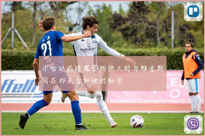 小哈达威透露签约热火时与维金斯同在却未告知他的秘密